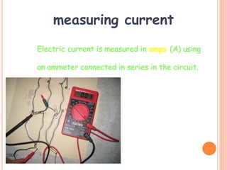 measuring current
Electric current is measured in amps (A) using
an ammeter connected in series in the circuit.
A
 