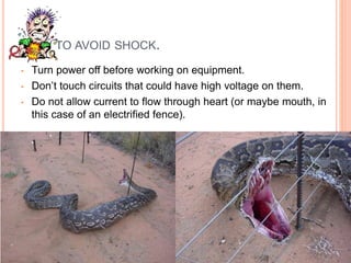 8/25/2019
Electricity & Electronics Merit Badges
Class 1 – 2013 National Scout
Jamboree
HOW TO AVOID SHOCK.
• Turn power off before working on equipment.
• Don’t touch circuits that could have high voltage on them.
• Do not allow current to flow through heart (or maybe mouth, in
this case of an electrified fence).
 