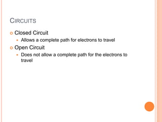 CIRCUITS
 Closed Circuit
 Allows a complete path for electrons to travel
 Open Circuit
 Does not allow a complete path for the electrons to
travel
 