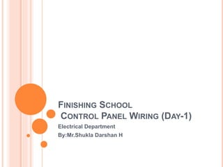 FINISHING SCHOOL
CONTROL PANEL WIRING (DAY-1)
Electrical Department
By:Mr.Shukla Darshan H
 