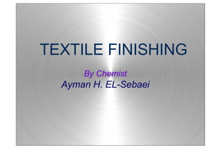 TEXTILE FINISHING 
By Chemist 
Ayman H. EL-Sebaei 
 