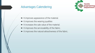 Advantages Calendering
 It improves appearance of the material.
 It improves the wearing qualities
 It increases the sale value of the material.
 It improves the serviceability of the fabric.
 It improves the natural attractiveness of the fabric.
 