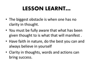 LESSON LEARNT…
• The biggest obstacle is when one has no
clarity in thought.
• You must be fully aware that what has been
...