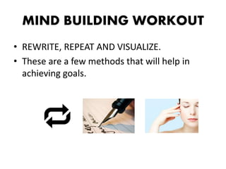 MIND BUILDING WORKOUT
• REWRITE, REPEAT AND VISUALIZE.
• These are a few methods that will help in
achieving goals.
 