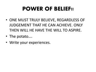 POWER OF BELIEF!!
• ONE MUST TRULY BELIEVE, REGARDLESS OF
JUDGEMENT THAT HE CAN ACHIEVE. ONLY
THEN WILL HE HAVE THE WILL T...