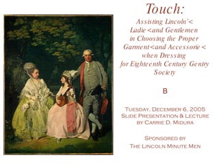 The Finishing Touch: Assisting Lincoln’<  Ladie< and Gentlemen  in Choosing the Proper  Garment< and Accessorie<  when Dressing  for Eighteenth Century Gentry Society   B Tuesday, December 6, 2005 Slide Presentation & Lecture by Carrie D. Midura Sponsored by The Lincoln Minute Men 