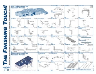 PAINTED SIDE
150o
3/4"
1-5/16"
6-7/8"
1-11/16"
1-3/8" 90o
125o
150ϒ
UNIVERSAL
GAMBREL
120ϒ
3-1/2"
PAINTED SIDE
4-1/4"
1/4"
PAINTED SIDE
90o90o
90o
3-5/8"
5-5/8"
1-1/2"
1-1/4"
PAINTED SIDE
3/8"
143°
1-3/4"
4"
1/8"
1/16"
3/8"
1/2"
Translucent Panels
13” Step Ridge/Hip
Cover
Ridge/Hip Cover
Universal Gambrel
Flashing
W-Valley
Eave Molding
Eave Trim
Door Jamb Mold
Base Molding Angle Base
14” Universal Ridge
Cannonball Track
Cover
Drip Cap
Door Post Trim
Outside Closure Strip
Inside Closure Strip
Outside Corner
Overhead Door Trim
Mini Angle
Inside Corner
Post Trim
National Track Cover Top Mount Track Cover
Rake Trim
Gable Trim
16” Solid Soffit Panel16” Vented Soffit Panel
2 3
5
10’-6” 42065 7-1/4” 10’-6” 42041
9-1/4” 10’-6” 42042
10’-6” 42700
1” wide x 36” long
1” wide x 36” long
10’-6” 42071
10’-6” 42060
17
18
10’-6” 42081 10’-6” 42063
11
6
14 15 15
12 13
U-Flashing42064
10’-6”
42076
10’-6”
10’-6” 4226510’-6” 4204410’-6” 42040 10’-6” 42524
10’-6” 42808 10’-6” 42332 8’-0”
10’-0”
12’-0”
10’-2” 55974
26 Ga.
10’-2” 55006
26 Ga.
9-1/2” - 10’-6” 42079
11” - 10’-6” 43962
16” 42971
(Aluminum)
  
16” 42970
(Aluminum)
  
10’-6” 42048
10’-2” 55069
26 Ga.
1
Residential Flashing and
Accessory Profiles
7
11
6
1410
204
163
2
21
19
1
5
15
17
3
12
8
11
9
18
Post Frame Flashing and
Accessory Profiles
Note: All products and colors not available at all locations. Please inquire.
©MS2-111009
TheFinishingTouch!
Acompletelineofmatchingcolor-coated,galvanized,andGalvalume®
trimsandaccessoriesidealforfinishinganyMetalSalesproject.
800.406.7387 • www.metalsales.us.com
3/8"
PAINTED SIDE
90°
5/8"
7/8"
1"±1/8"
130o
PAINTED SIDE
130o
4"
3-1/2"
7/8"
3/8"
7/8"
90o
PAINTED SIDE
130o
3-1/2"
7/8"
3/8"
7/8"
4"
WIDE Z METAL
1/4"
PAINTED SIDE
90ϒ
1-1/2"
1-1/4" MIN
2-3/4"
90ϒ
45ϒ
Wide “Z” Metal
Universal EndwallUniversal Sidewall 10’-6” 42078
Double Angle 10’-6” 42043
PAINTED SIDE
130o
12"
5-1/8"
1-3/4"
5-1/8"
1"
1/2"
5-1/2"
PAINTED SIDE
90o
90o
12"
5-1/2"
3-1/2"
PAINTED SIDE
130o
24"
10"
1-3/4"
5-1/4"
1"
1/2"
5-1/2" 1-3/4"
5-1/4"
Soffit Trim 24” Soffit Trim (Solid) 10’-6” 49815
(Perforated) 10’-6” 49817
White Only
10’-6” 42988
87
12” Soffit Trim (Solid) 10’-6” 49811
(Perforated) 10’-6” 49813
White Only
10
11 11
1
9
12
90o
PAINTED SIDE
9-1/4"
1-1/2"
3/8"
3/8"
90o
PAINTED SIDE
7-1/4"
1-1/2"
3/8"
3/8"
90o
PAINTED SIDE
5-1/2"
1-1/2"
3/8"
3/8"
90o
PAINTED SIDE
3-1/2"
1-1/2"
3/8"
3/8"
PAINTED SIDE
1-1/2"
1-1/4"±
9-1/4"
3/8"
90°
90°
1-5/8"
PAINTED SIDE
7/8"
3/4"
1-7/8"
7-7/8"
90o
19 20 2221 2222
3/8"
2"±1/8"
1"
PAINTED SIDE
7/8"
4"
4"
130o
130o
90oo
3/8"
5/8"
PAINTED SIDE
1-1/16"
4"
4"
130o
90o
3/8"
5/8"
1-1/16"
PAINTED SIDE
“J” Channel 10’-6” 42274
PAINTED SIDE
135Ο
135Ο
5-1/4"
4"
1-1/16"
1/4"
5/8"
1/4"5/8"
PAINTED SIDE
90o
140o
3/8" 1/2"
2-3/8"
2-3/4"
PAINTED SIDE
105o
130o
4-1/8"
13/16"
1/4"
3/4"
3-1/2"
Gable Trim 10’-6” 42060
PAINTED SIDE
135Ο
135Ο
5-1/4"
4"
1-1/16"
1/4"
5/8"
1/4"5/8"
11" 11"
45°
1"
PAINTED SIDE
5 1/2"
1"
HEM
SPECIFY ANGLE
1"
PAINTED SIDE
1/2"
SPECIFY
ANGLE
10"
HEM
PAINTED SIDE
1/2"
BASE MOLDING
PAINTED SIDE
90°
1"
1"
1"
1/4"
1"±1/8"
RAT GUARD
PAINTED SIDE
90°
1-1/2"
7/8"
3/8"
1-1/2" ±1/8"
45°
DRIP CAP
PAINTED
SIDE
90°
1/2"
7/8"
3/8"
130°
2-1/2"±1/8"
90o1-3/4"
90o
2-1/2"
1/2"
135o
3-1/2"
2-1/4"
PAINTED SIDE
90o1-7/8"
147o
3-5/8"
4-1/2"
1-3/8"
5/8"
PAINTED SIDE
15 16
4"
6"
HEM
SPECIFY
ANGLE
PAINTED SIDE
14
90o
1-1/2"
1-1/2"
PAINTED SIDE
90o
2-1/4"
2-1/4"
PAINTED SIDE
9-1/2” or 11”
10’-6” 42163
12’-6” 42166
14’-6” 42165
16’-6” 42167
Pitch Break
2 3 4
5 6
87
10’-6” 42080
10’-6” 42077
10’-6” 53046
1
2
3
4
6
7
5
9-1/2” or 11”
PAINTED SIDE
3”
4 7/8”
1/2” HEM
10’-6” 42023
Std. trim-non stocked
Std. trim-non stockedStd. trim-non stocked
4
3-1/2” 10’-6” 42067
5-1/2” 10’-6” 42068
7-1/4” 10’-6” 42069
9-1/4” 10’-6” 42070
16” 16”
 