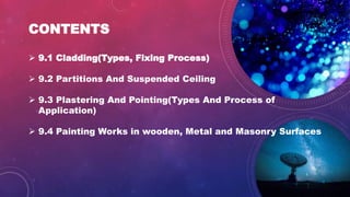 CONTENTS
 9.1 Cladding(Types, Fixing Process)
 9.2 Partitions And Suspended Ceiling
 9.3 Plastering And Pointing(Types And Process of
Application)
 9.4 Painting Works in wooden, Metal and Masonry Surfaces
1
 