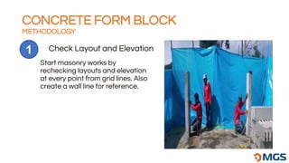 CONCRETE FORM BLOCK
METHODOLOGY
Check Layout and Elevation
1
Start masonry works by
rechecking layouts and elevation
at every point from grid lines. Also
create a wall line for reference.
 