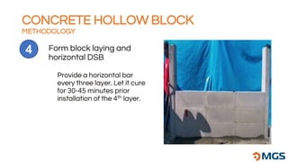 Form block laying and
horizontal DSB
4
Provide a horizontal bar
every three layer. Let it cure
for 30-45 minutes prior
installation of the 4th layer.
CONCRETE HOLLOW BLOCK
METHODOLOGY
 