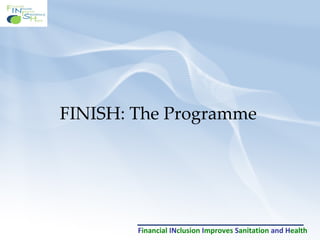 F inancial   IN clusion   I mproves   S anitation   and   H ealth FINISH: The Programme 