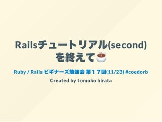 Railsチュートリアル(second)
を終えて
Ruby / Rails ビギナーズ勉強会第１７回(11/23) #coedorb
Created by tomoko hirata
 