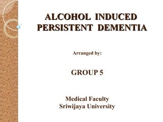 ALCOHOL INDUCEDALCOHOL INDUCED
PERSISTENT DEMENTIAPERSISTENT DEMENTIA
Arranged by:
GROUP 5
Medical Faculty
Sriwijaya University
 