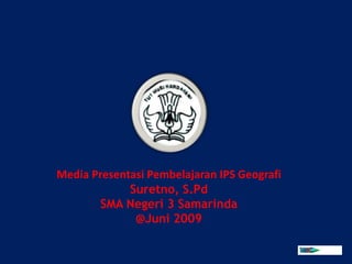 Media Presentasi Pembelajaran IPS Geografi
             Suretno, S.Pd
       SMA Negeri 3 Samarinda
              @Juni 2009
 