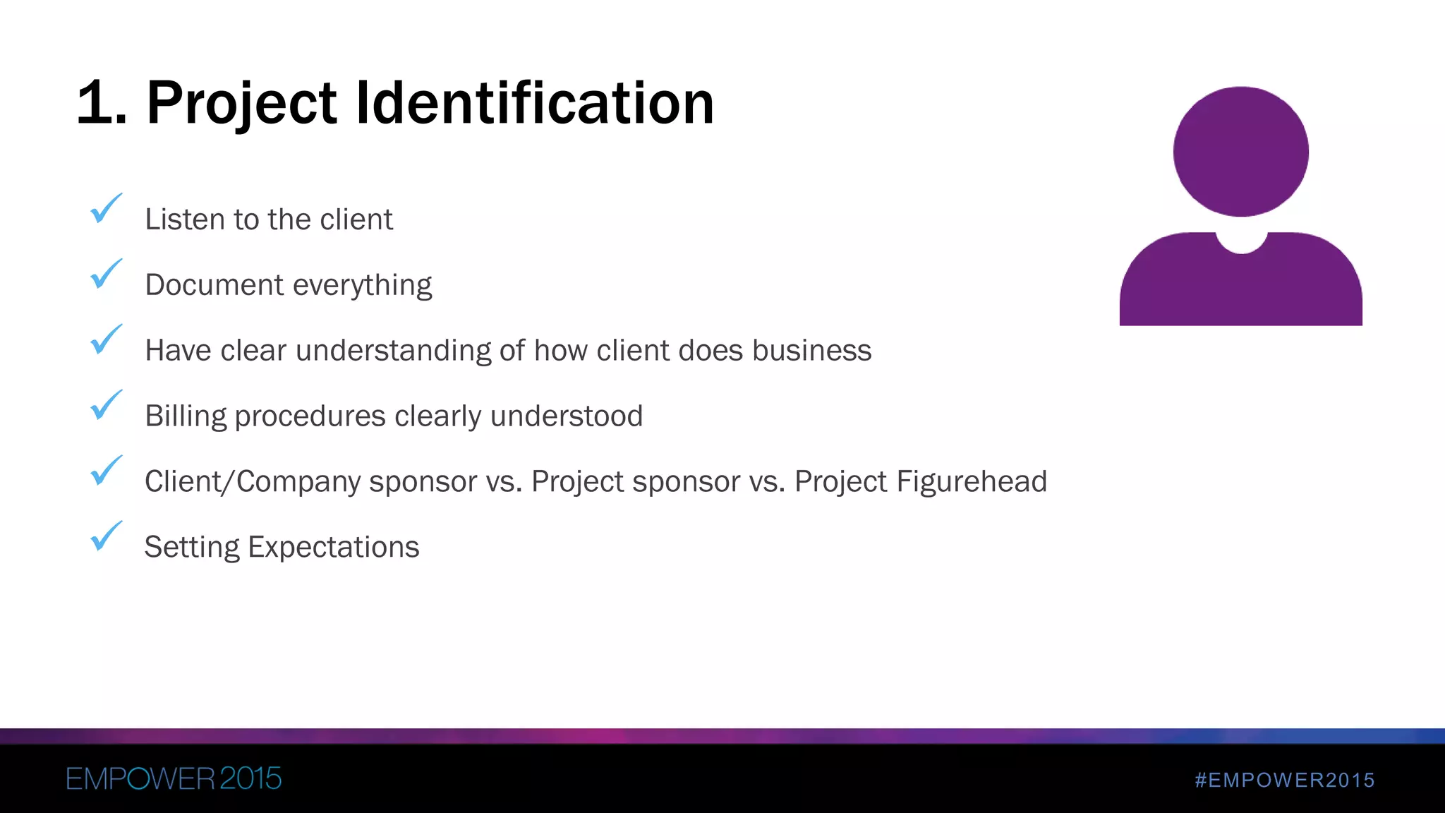 #EMPOWER2015
 Listen to the client
 Document everything
 Have clear understanding of how client does business
 Billing procedures clearly understood
 Client/Company sponsor vs. Project sponsor vs. Project Figurehead
 Setting Expectations
1. Project Identification
 