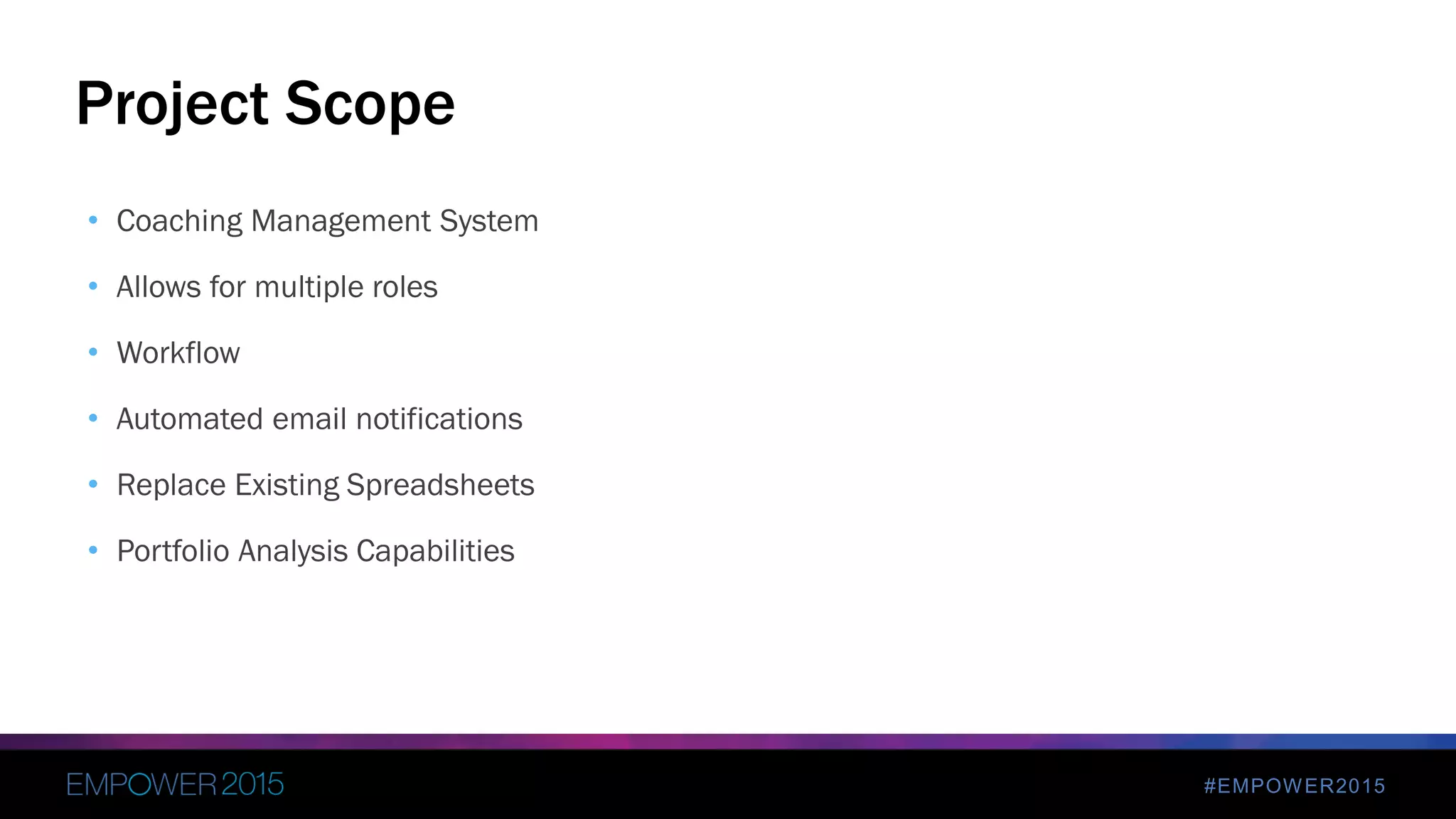 #EMPOWER2015
• Coaching Management System
• Allows for multiple roles
• Workflow
• Automated email notifications
• Replace Existing Spreadsheets
• Portfolio Analysis Capabilities
Project Scope
 