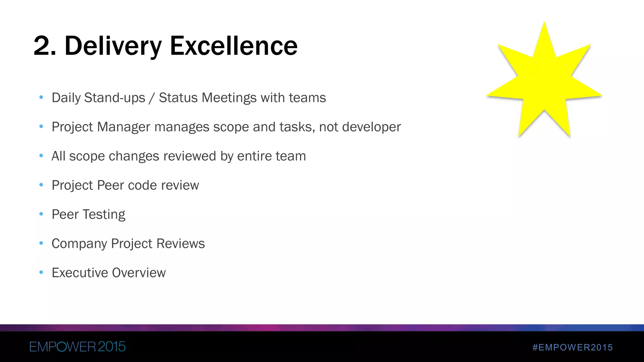 #EMPOWER2015
• Daily Stand-ups / Status Meetings with teams
• Project Manager manages scope and tasks, not developer
• All scope changes reviewed by entire team
• Project Peer code review
• Peer Testing
• Company Project Reviews
• Executive Overview
2. Delivery Excellence
 