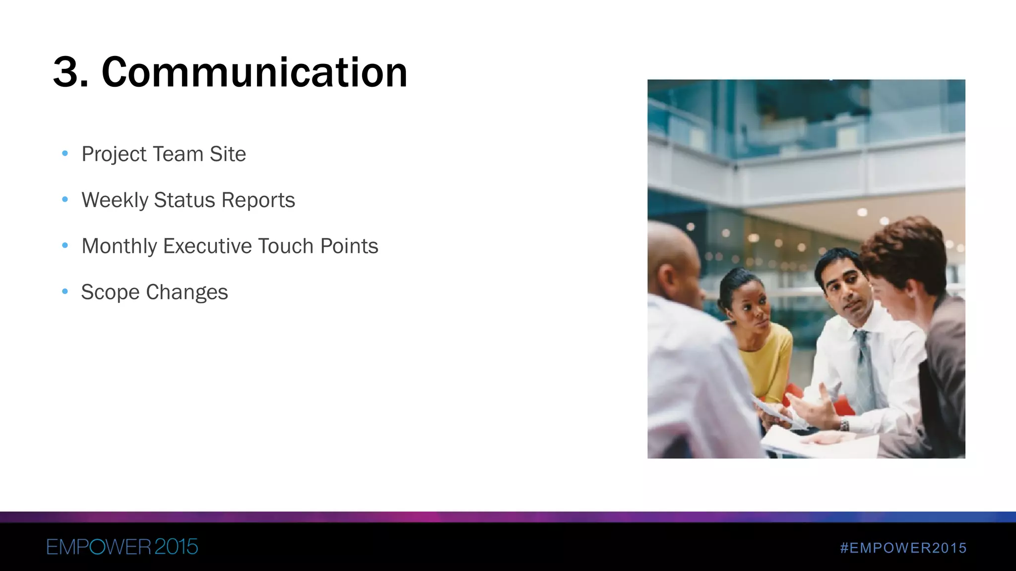 #EMPOWER2015
• Project Team Site
• Weekly Status Reports
• Monthly Executive Touch Points
• Scope Changes
3. Communication
 