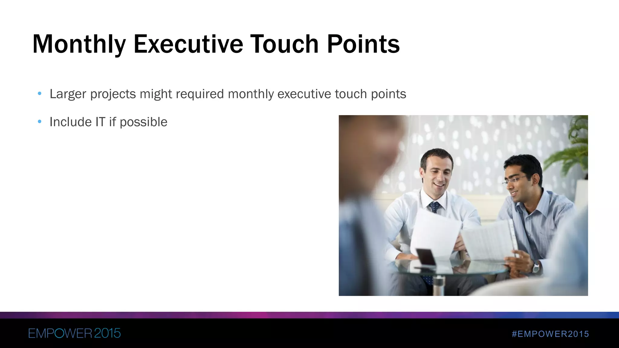 #EMPOWER2015
• Larger projects might required monthly executive touch points
• Include IT if possible
Monthly Executive Touch Points
 