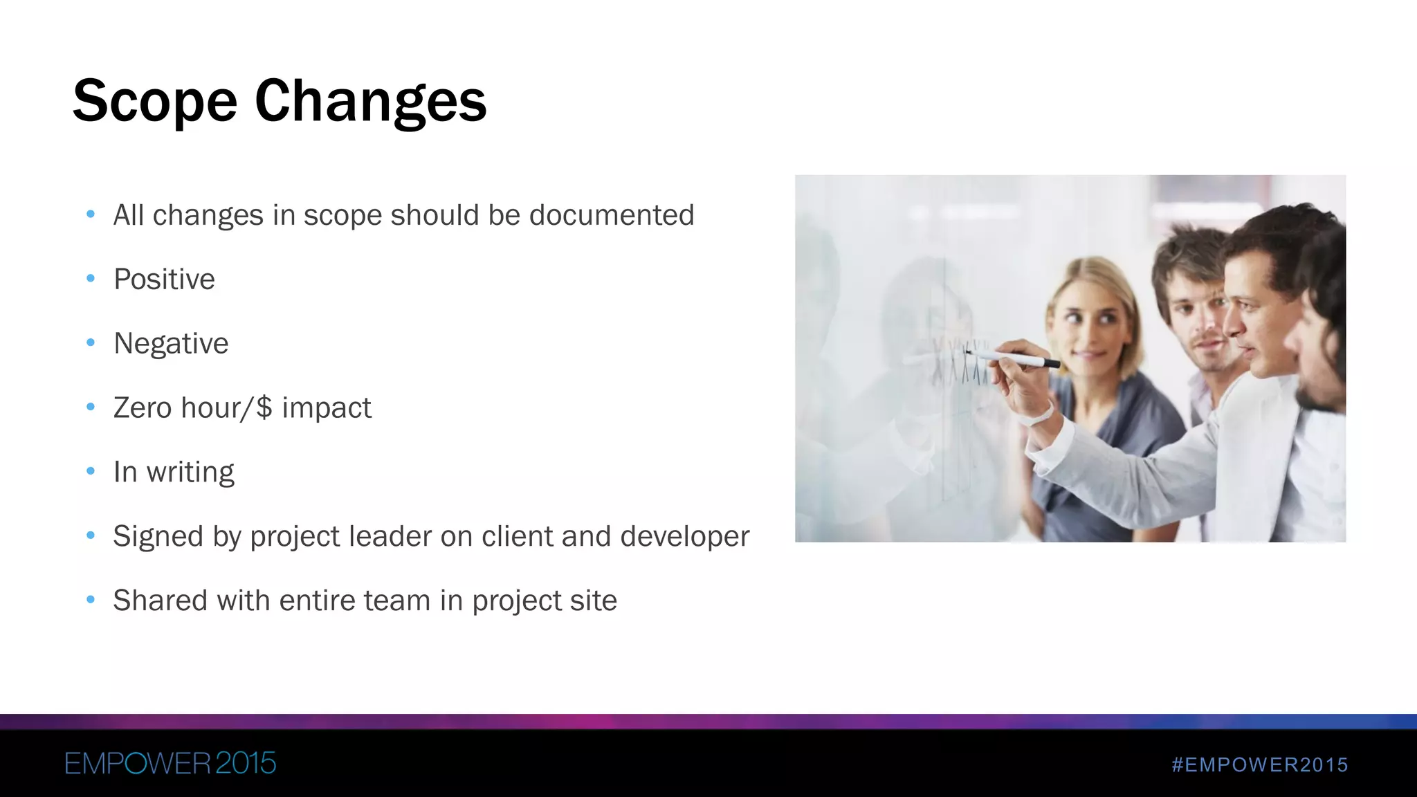 #EMPOWER2015
• All changes in scope should be documented
• Positive
• Negative
• Zero hour/$ impact
• In writing
• Signed by project leader on client and developer
• Shared with entire team in project site
Scope Changes
 