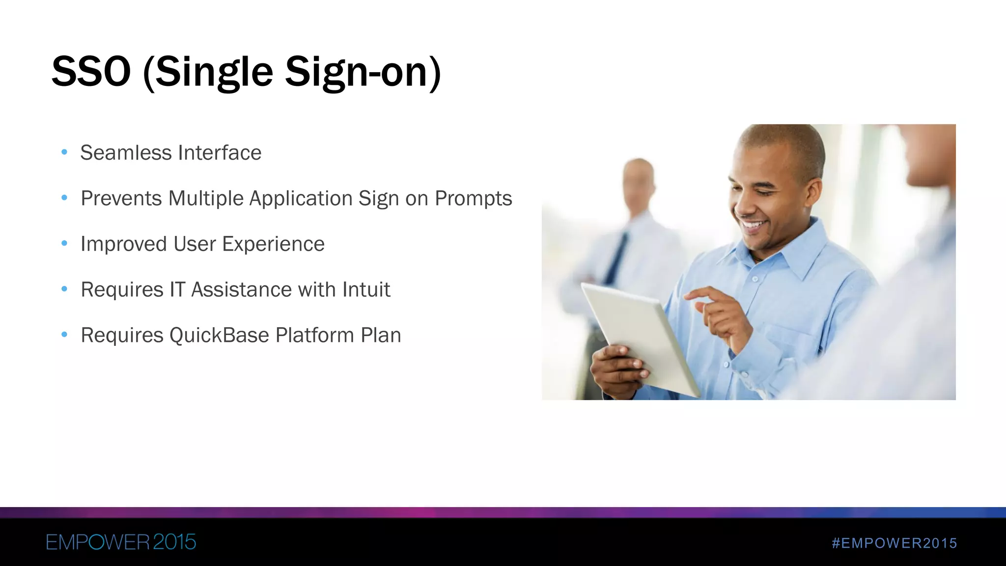 #EMPOWER2015
• Seamless Interface
• Prevents Multiple Application Sign on Prompts
• Improved User Experience
• Requires IT Assistance with Intuit
• Requires QuickBase Platform Plan
SSO (Single Sign-on)
 