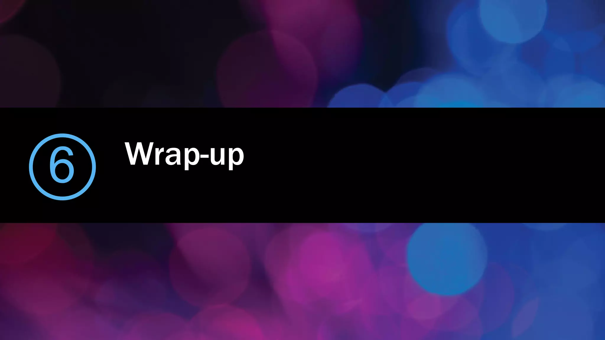 Wrap-up
6
 