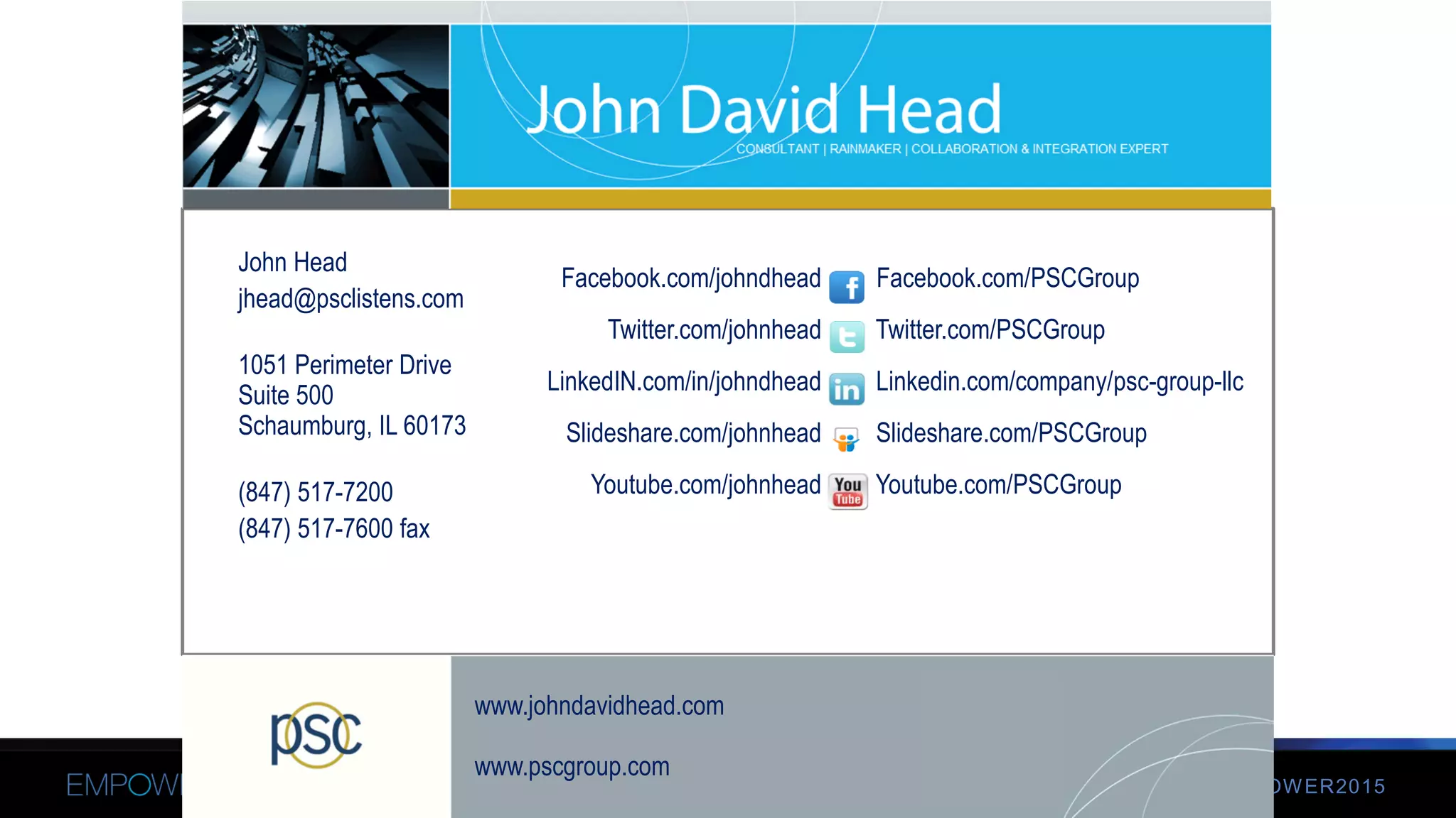 #EMPOWER2015© 2013 IBM Corporation
John Head
jhead@psclistens.com
1051 Perimeter Drive
Suite 500
Schaumburg, IL 60173
(847) 517-7200
(847) 517-7600 fax
Facebook.com/PSCGroup
Twitter.com/PSCGroup
Linkedin.com/company/psc-group-llc
Slideshare.com/PSCGroup
Youtube.com/PSCGroup
Facebook.com/johndhead
Twitter.com/johnhead
LinkedIN.com/in/johndhead
Slideshare.com/johnhead
Youtube.com/johnhead
www.johndavidhead.com
www.pscgroup.com
 