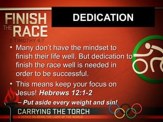 DEDICATION

• Many don’t have the mindset to
  finish their life well. But dedication to
  finish the race well is needed in
  order to be successful.
• This means keep your focus on
  Jesus! Hebrews 12:1-2
  – Put aside every weight and sin!
 