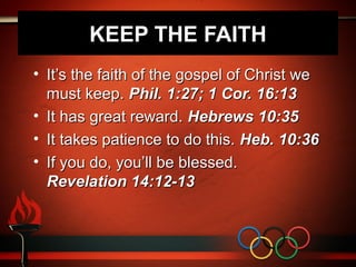 KEEP THE FAITH
• It’s the faith of the gospel of Christ we
  must keep. Phil. 1:27; 1 Cor. 16:13
• It has great reward. Hebrews 10:35
• It takes patience to do this. Heb. 10:36
• If you do, you’ll be blessed.
  Revelation 14:12-13
 