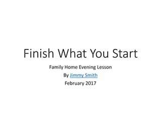 Finish What You Start
Family Home Evening Lesson
By Jimmy Smith
February 2017
 