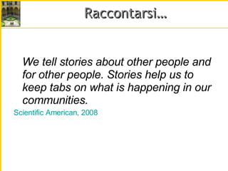 Raccontarsi… We tell stories about other people and for other people. Stories help us to keep tabs on what is happening in our communities. Scientific American, 2008 