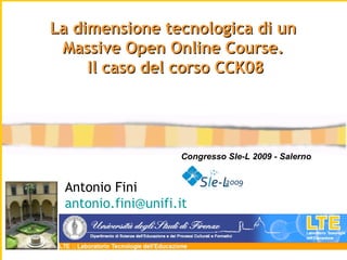 Antonio Fini [email_address]   La dimensione tecnologica di un  Massive Open Online Course.  Il caso del corso CCK08 Congresso SIe-L 2009 - Salerno 