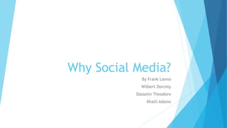 Why Social Media?
By Frank Lanno
Wilbert Dorcely
Dasselin Theodore
Khalil Adams
 