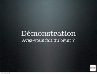 Démonstration
                     Avez-vous fait du bruit ?




mardi 5 février 13
 
