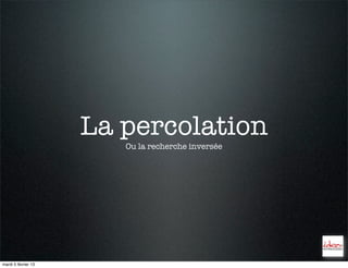 La percolation
                        Ou la recherche inversée




mardi 5 février 13
 