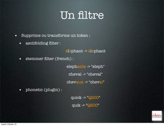 Un ﬁltre
               • Supprime ou transforme un token :
                     • asciifolding ﬁlter :
                                              éléphant -> elephant
                     • stemmer ﬁlter (french) :
                                              elephants -> "eleph"
                                               cheval -> "cheval"
                                              chevaux -> "cheval"
                     • phonetic (plugin) :
                                                quick -> "Q200"
                                                 quik -> "Q200"



mardi 5 février 13
 