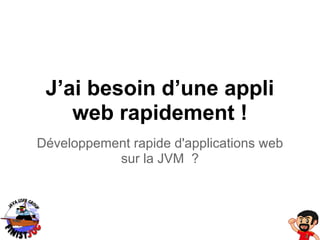 J’ai besoin d’une appli
    web rapidement !
Développement rapide d'applications web
           sur la JVM ?
 
