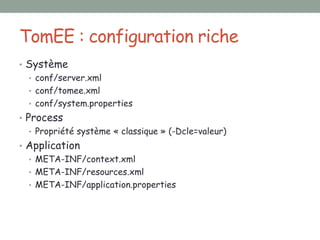 TomEE : configuration riche
• Système
  • conf/server.xml
  • conf/tomee.xml
  • conf/system.properties
• Process
   • Propriété système « classique » (-Dcle=valeur)
• Application
  • META-INF/context.xml
  • META-INF/resources.xml
  • META-INF/application.properties
 
