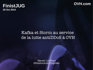 Kafka et Storm au service
de la lutte antiDDoS à OVH
Steven Le Roux
Infrastructure Engineer
OVH.com
FinistJUG
29 Oct 2014
 