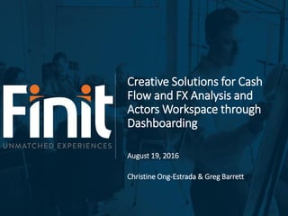 Creative Solutions for Cash
Flow and FX Analysis and
Actors Workspace through
Dashboarding
August 19, 2016
Christine Ong-Estrada & Greg Barrett
 
