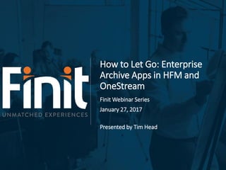 How to Let Go: Enterprise
Archive Apps in HFM and
OneStream
Finit Webinar Series
January 27, 2017
Presented by Tim Head
 