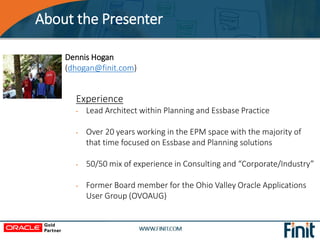 About the Presenter
Dennis Hogan
(dhogan@finit.com)
Experience
• Lead Architect within Planning and Essbase Practice
• Ove...