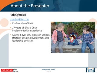 About the Presenter
Slide 8
Rob Cybulski
rcybulski@finit.com
• Co-Founder of Finit
• 17 years of EPM / CPM
Implementation ...