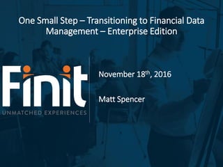 One Small Step – Transitioning to Financial Data
Management – Enterprise Edition
November 18th, 2016
Matt Spencer
 