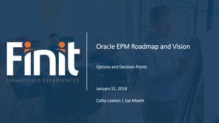 Oracle EPM Roadmap and Vision
Options and Decision-Points
January 31, 2018
Cathy Lawton | Joe Mizerk
 