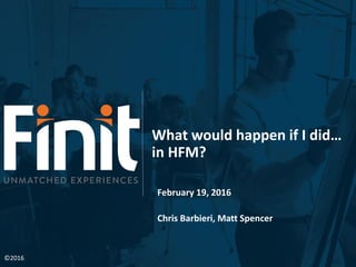 What would happen if I did…
in HFM?
February 19, 2016
Chris Barbieri, Matt Spencer
©2016
 