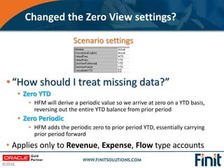 ©2016
Changed the Zero View settings?
• “How should I treat missing data?”
• Zero YTD
• HFM will derive a periodic value s...