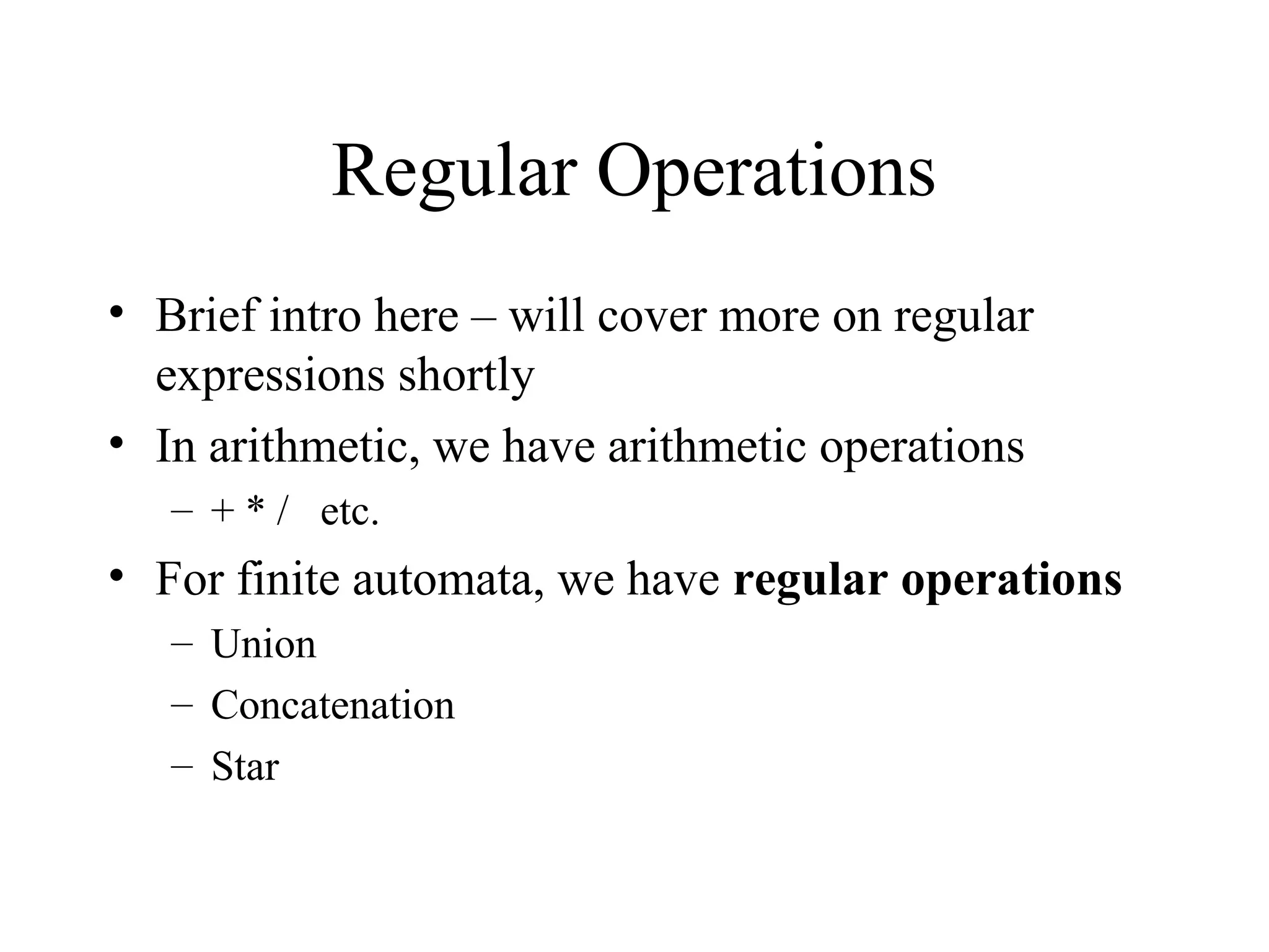 Regular Operations
• Brief intro here – will cover more on regular
expressions shortly
• In arithmetic, we have arithmetic operations
– + * / etc.

• For finite automata, we have regular operations
– Union
– Concatenation
– Star

 