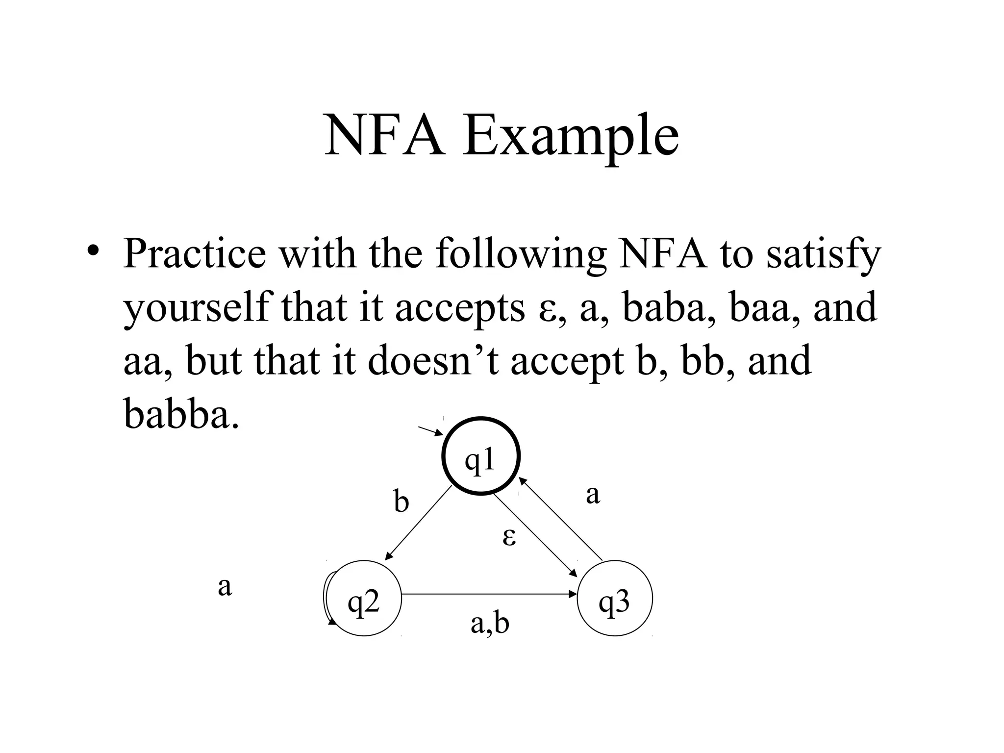 NFA Example
• Practice with the following NFA to satisfy
yourself that it accepts ε, a, baba, baa, and
aa, but that it doesn’t accept b, bb, and
babba.
q1
b
a

q2

a
ε

a,b

q3

 