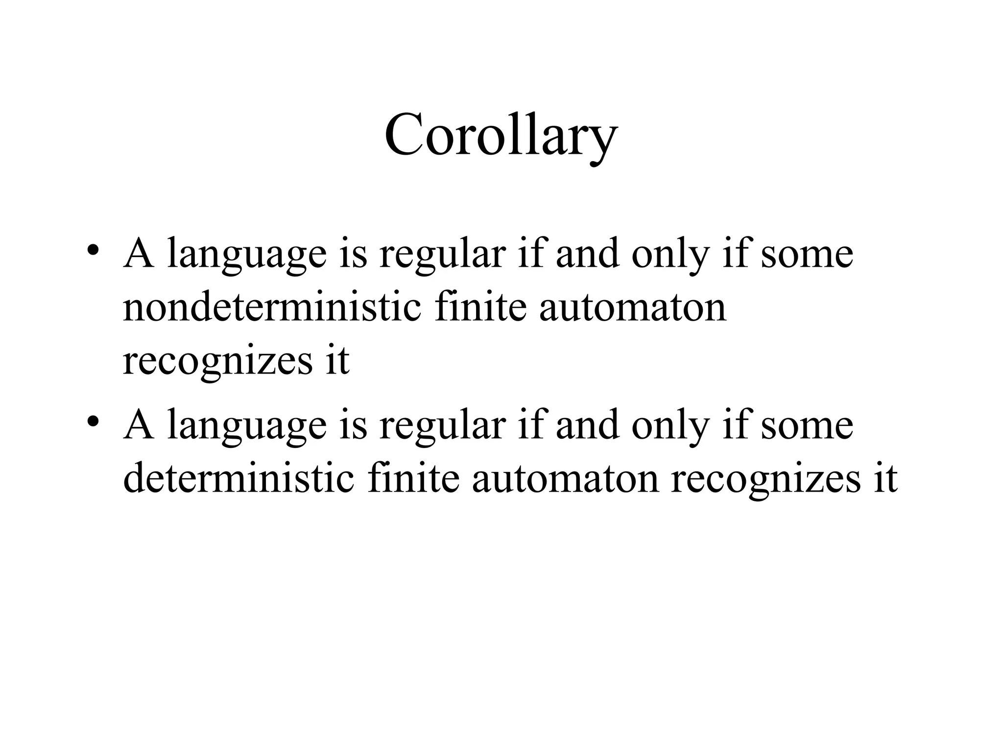 Corollary
• A language is regular if and only if some
nondeterministic finite automaton
recognizes it
• A language is regular if and only if some
deterministic finite automaton recognizes it

 